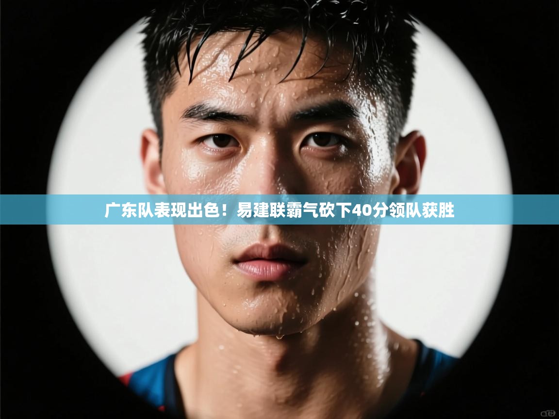 广东队表现出色！易建联霸气砍下40分领队获胜