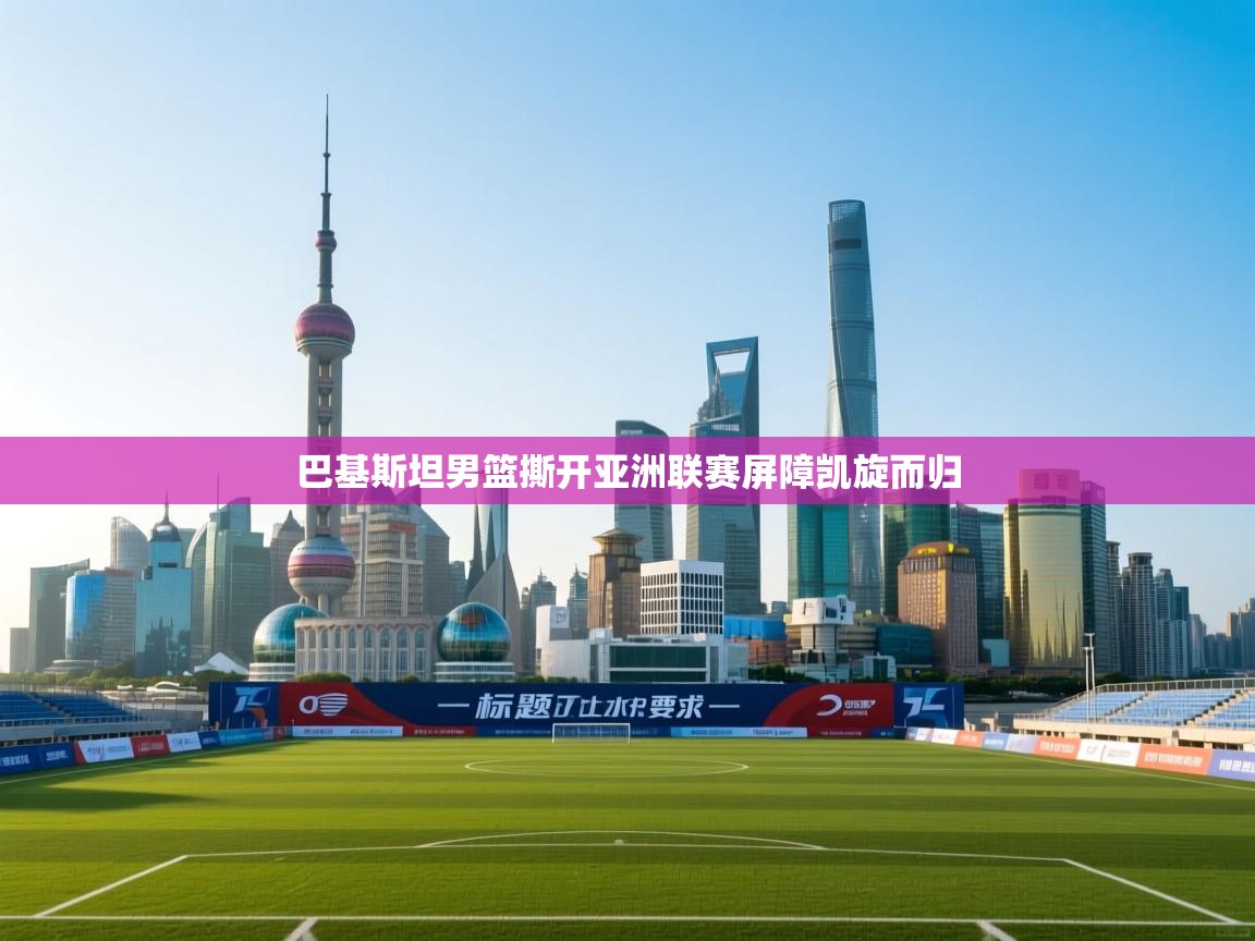 巴基斯坦男篮撕开亚洲联赛屏障凯旋而归  第1张