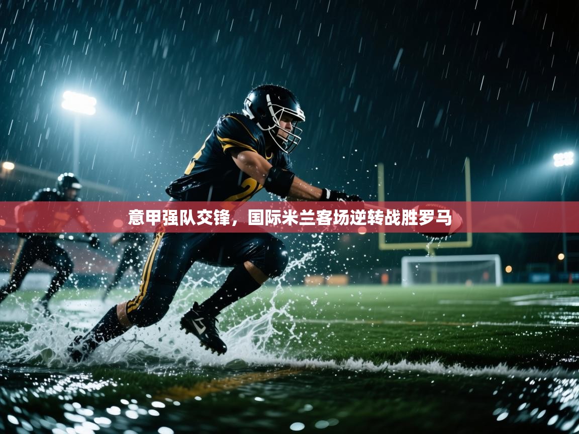 意甲强队交锋，国际米兰客场逆转战胜罗马