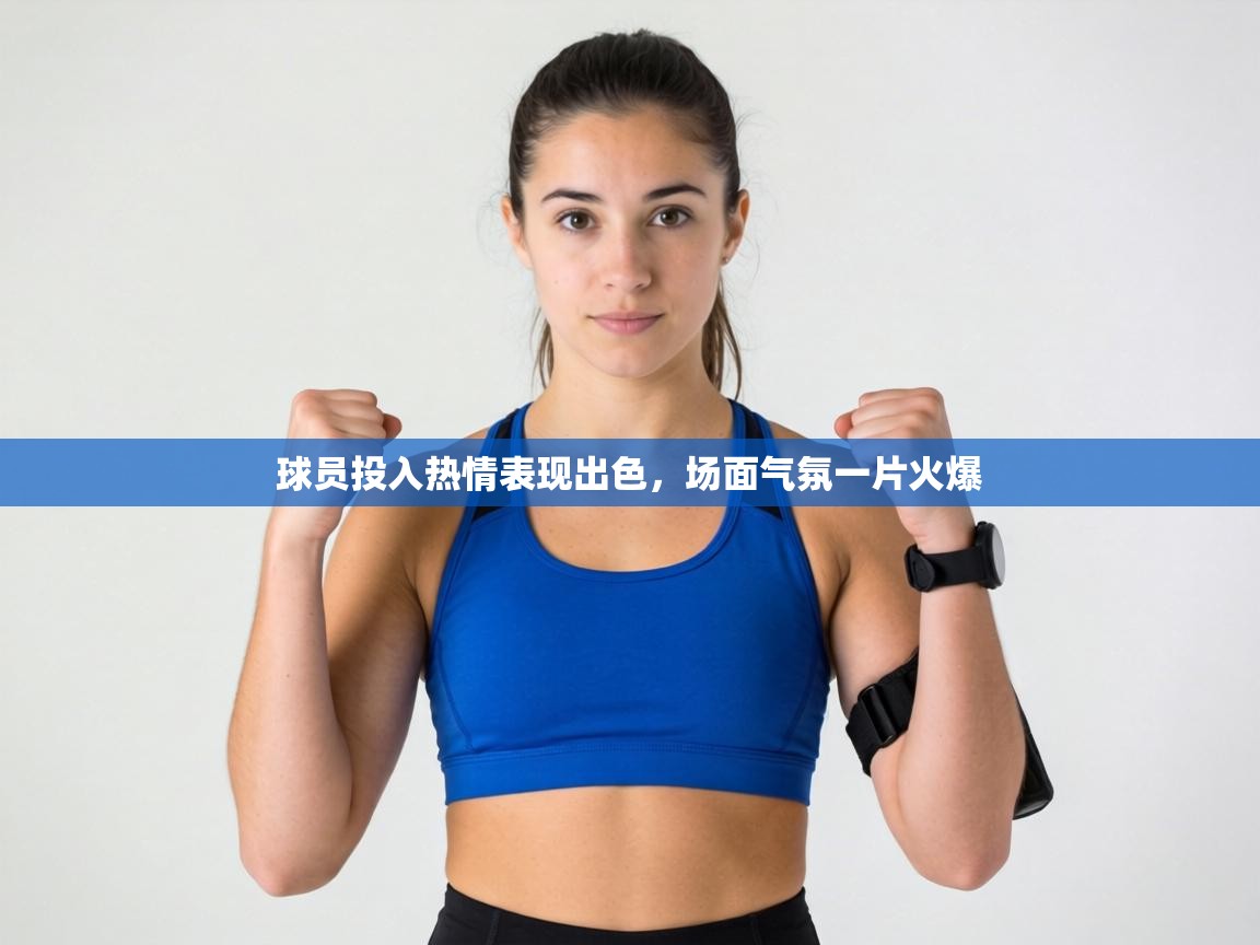 球员投入热情表现出色,场面气氛一片火爆