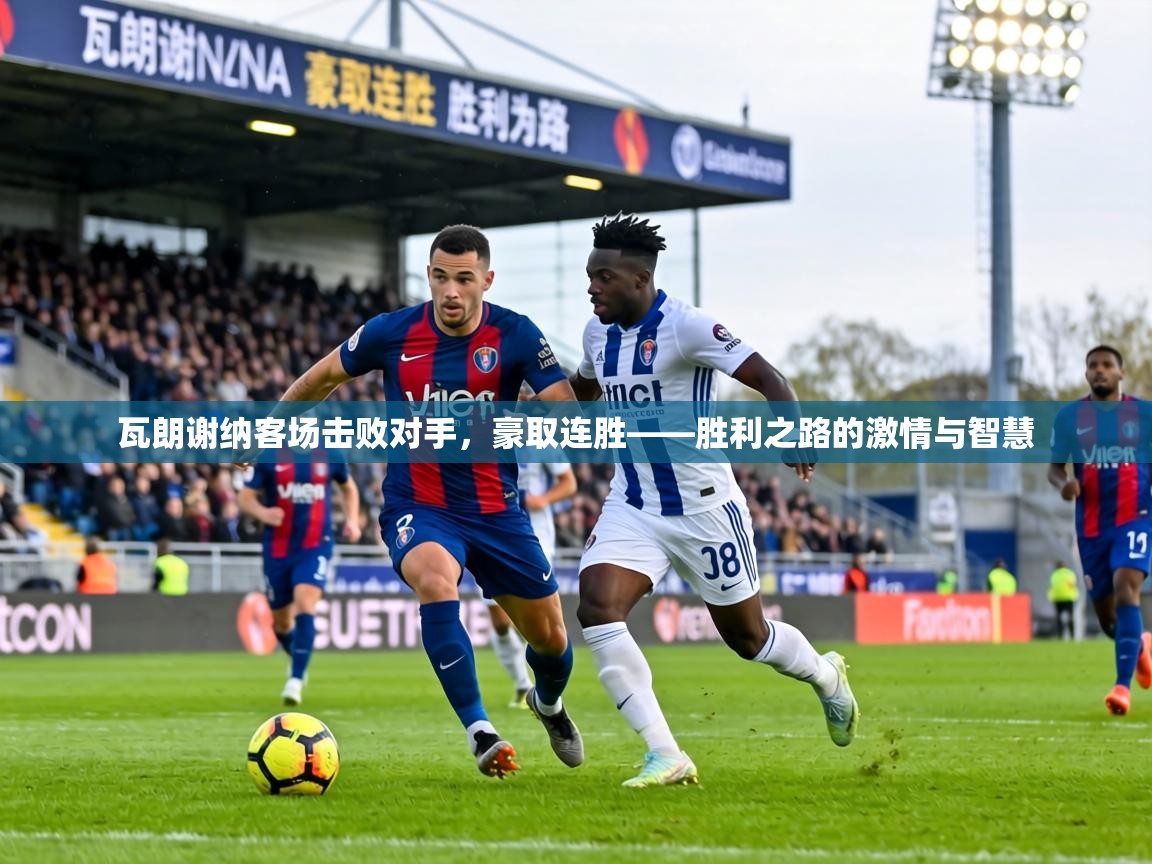 瓦朗谢纳客场击败对手，豪取连胜——胜利之路的激情与智慧  第1张