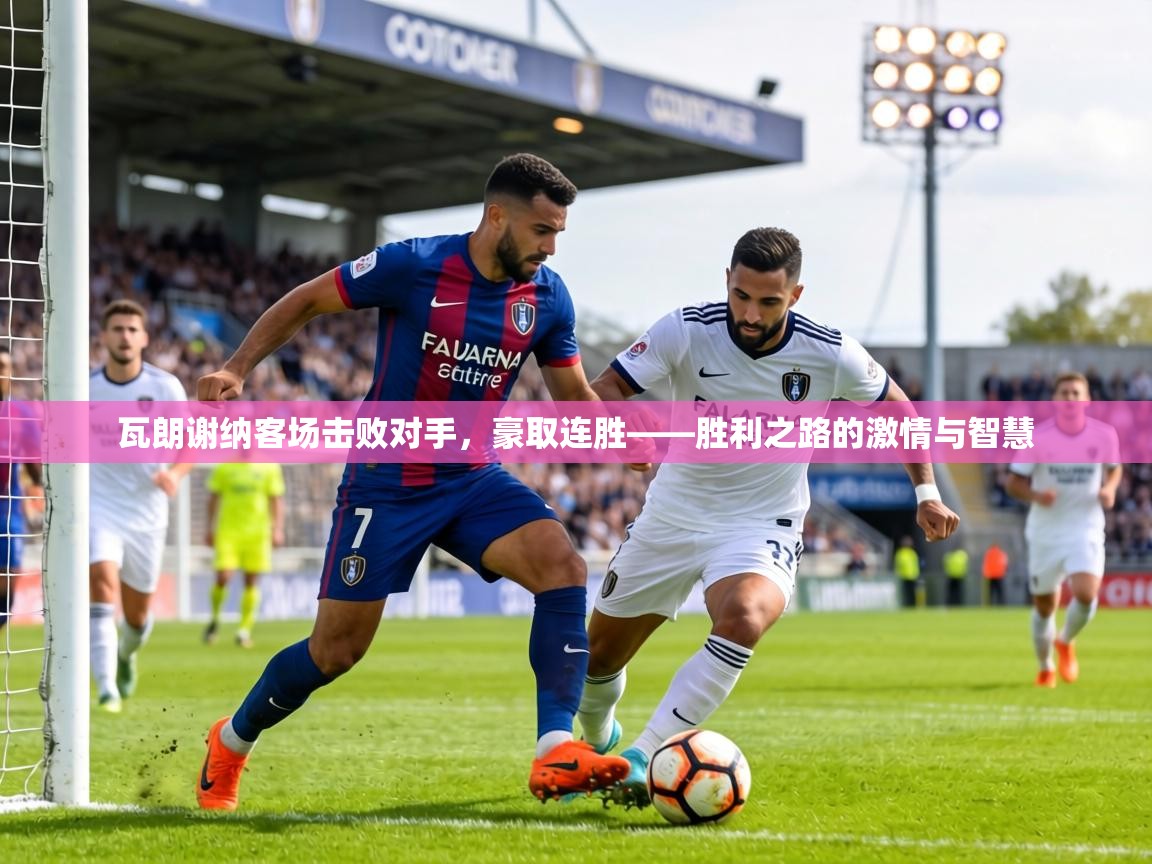 瓦朗谢纳客场击败对手，豪取连胜——胜利之路的激情与智慧  第2张