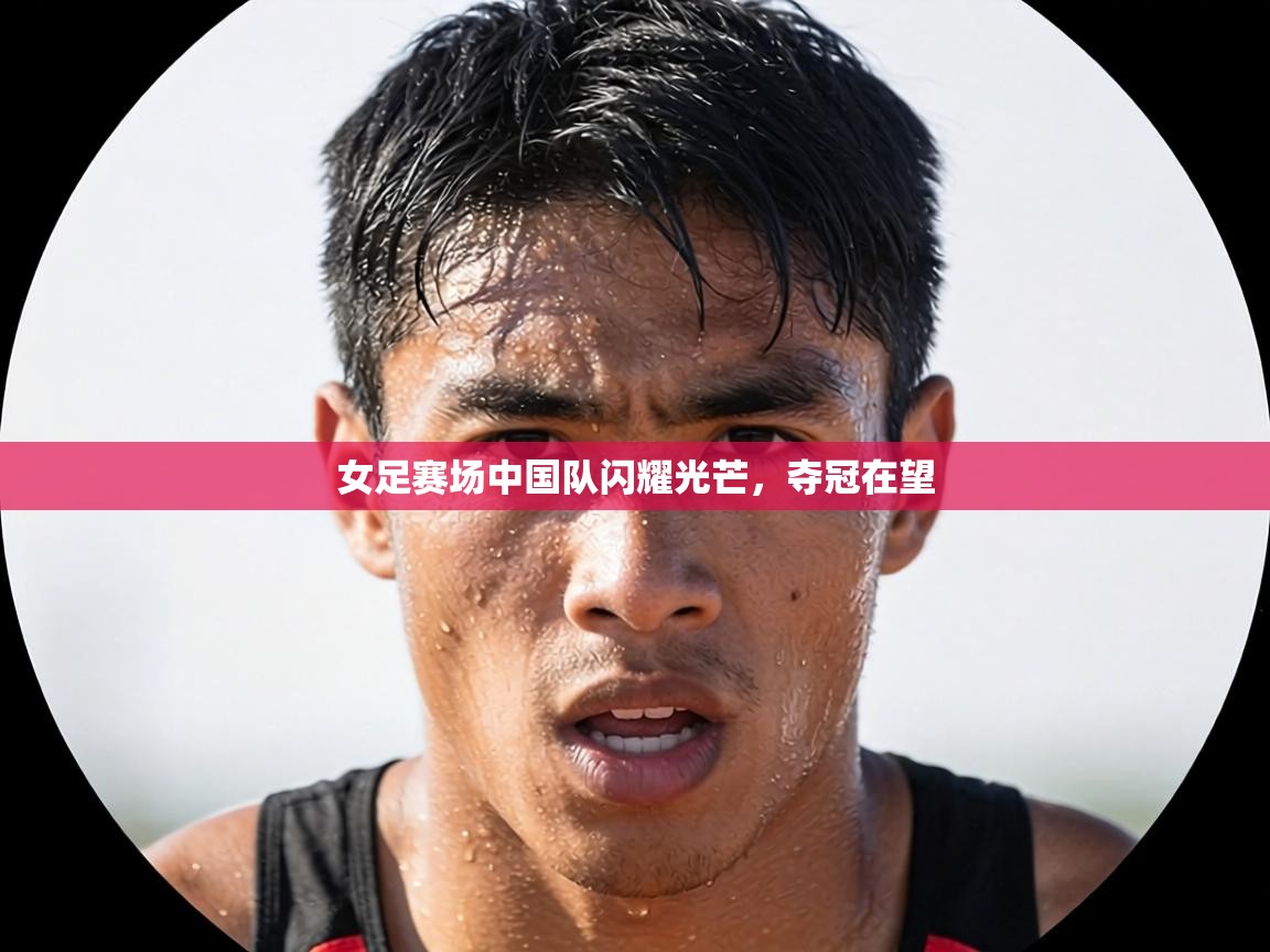 女足赛场中国队闪耀光芒，夺冠在望  第2张