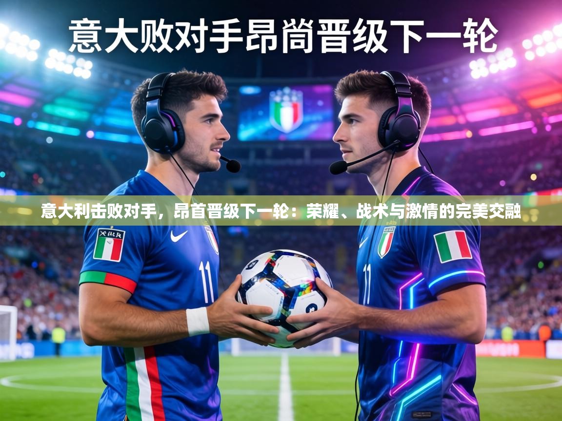 意大利击败对手,昂首晋级下一轮:荣耀、战术与激情的完美交融 第1张